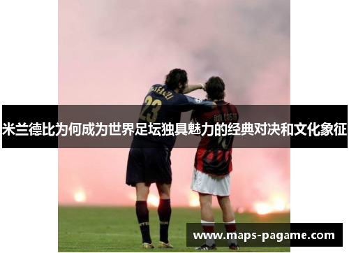 米兰德比为何成为世界足坛独具魅力的经典对决和文化象征