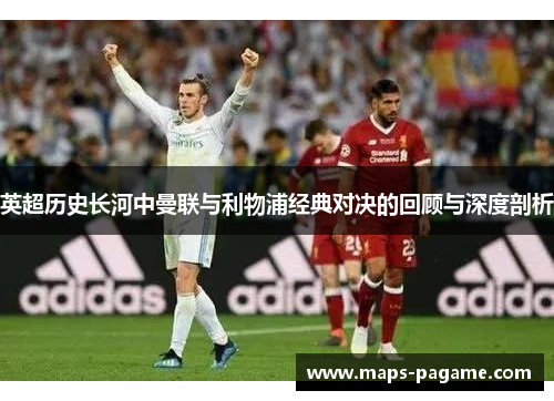 英超历史长河中曼联与利物浦经典对决的回顾与深度剖析