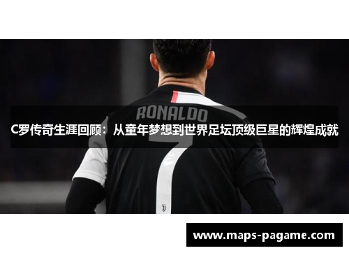 C罗传奇生涯回顾：从童年梦想到世界足坛顶级巨星的辉煌成就