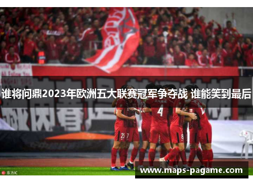 谁将问鼎2023年欧洲五大联赛冠军争夺战 谁能笑到最后
