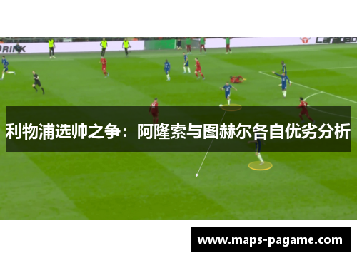 利物浦选帅之争：阿隆索与图赫尔各自优劣分析