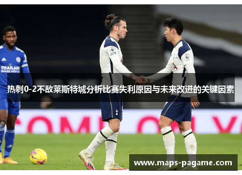 热刺0-2不敌莱斯特城分析比赛失利原因与未来改进的关键因素