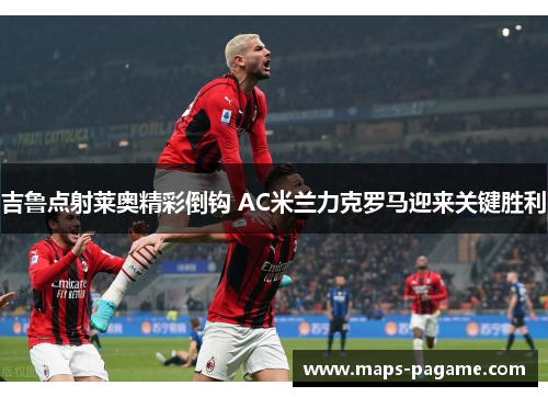吉鲁点射莱奥精彩倒钩 AC米兰力克罗马迎来关键胜利