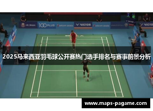 2025马来西亚羽毛球公开赛热门选手排名与赛事前景分析