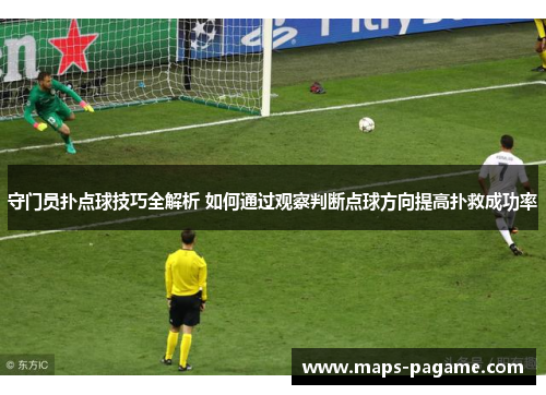 守门员扑点球技巧全解析 如何通过观察判断点球方向提高扑救成功率