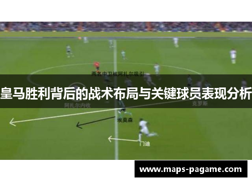 皇马胜利背后的战术布局与关键球员表现分析