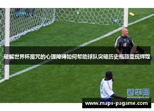 破解世界杯魔咒的心理障碍如何帮助球队突破历史瓶颈重现辉煌
