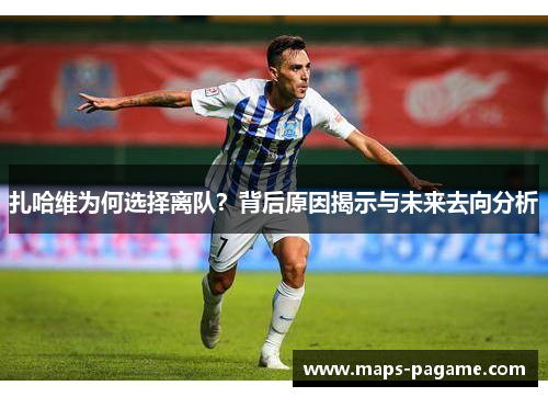 扎哈维为何选择离队？背后原因揭示与未来去向分析