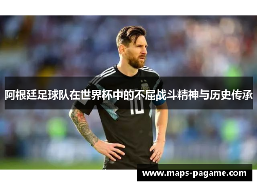阿根廷足球队在世界杯中的不屈战斗精神与历史传承