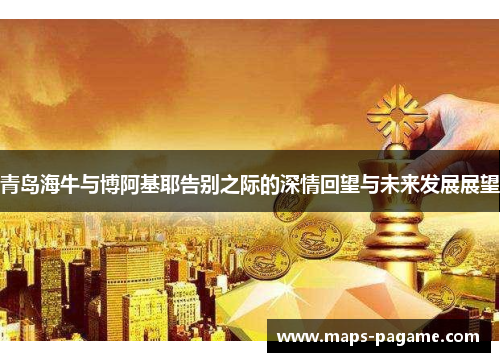 青岛海牛与博阿基耶告别之际的深情回望与未来发展展望