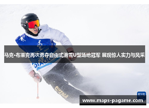 马克·布莱克再次勇夺自由式滑雪U型场地冠军 展现惊人实力与风采