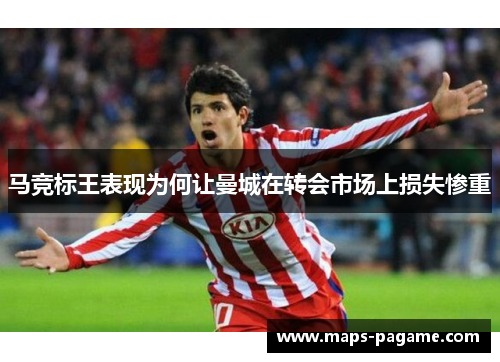 马竞标王表现为何让曼城在转会市场上损失惨重 马竞标王表现为何让曼城在转会市场上损失惨重