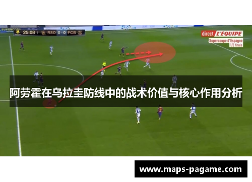 阿劳霍在乌拉圭防线中的战术价值与核心作用分析 阿劳霍在乌拉圭防线中的战术价值与核心作用分析