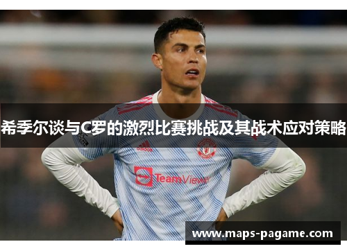 希季尔谈与C罗的激烈比赛挑战及其战术应对策略 希季尔谈与C罗的激烈比赛挑战及其战术应对策略