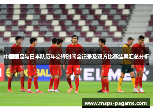 中国国足与日本队历年交锋时间全记录及双方比赛结果汇总分析 中国国足与日本队历年交锋时间全记录及双方比赛结果汇总分析