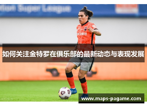 如何关注金特罗在俱乐部的最新动态与表现发展 如何关注金特罗在俱乐部的最新动态与表现发展