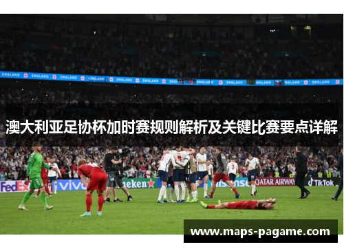 澳大利亚足协杯加时赛规则解析及关键比赛要点详解