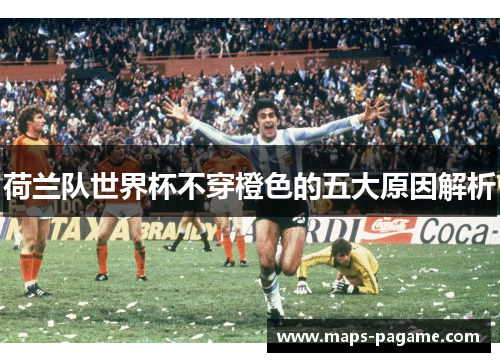 荷兰队世界杯不穿橙色的五大原因解析 荷兰队世界杯不穿橙色的五大原因解析