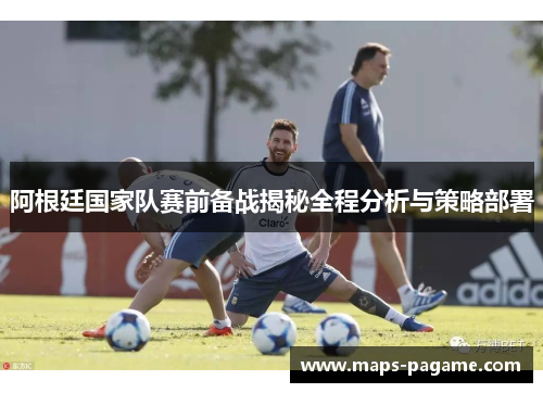阿根廷国家队赛前备战揭秘全程分析与策略部署