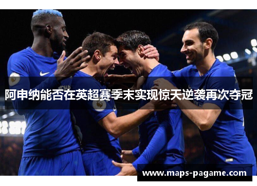 阿申纳能否在英超赛季末实现惊天逆袭再次夺冠 阿申纳能否在英超赛季末实现惊天逆袭再次夺冠