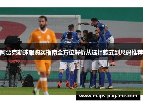 阿贾克斯球服购买指南全方位解析从选择款式到尺码推荐
