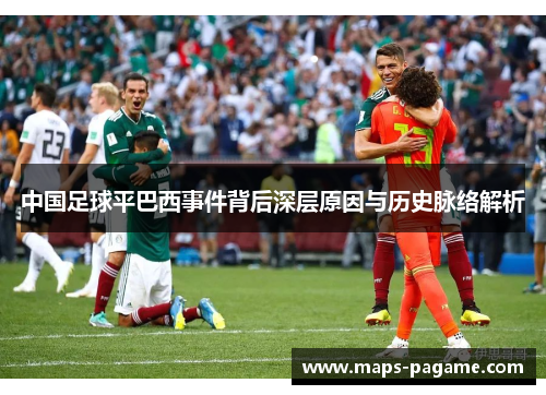 中国足球平巴西事件背后深层原因与历史脉络解析