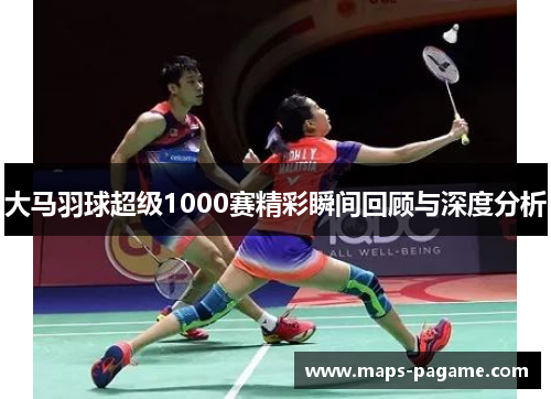 大马羽球超级1000赛精彩瞬间回顾与深度分析 大马羽球超级1000赛精彩瞬间回顾与深度分析