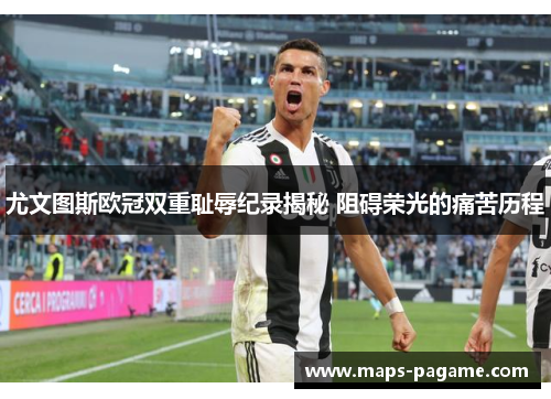 尤文图斯欧冠双重耻辱纪录揭秘 阻碍荣光的痛苦历程