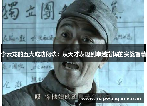 李云龙的五大成功秘诀：从天才表现到卓越指挥的实战智慧