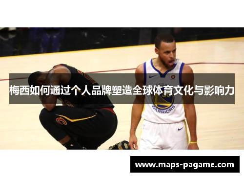 梅西如何通过个人品牌塑造全球体育文化与影响力