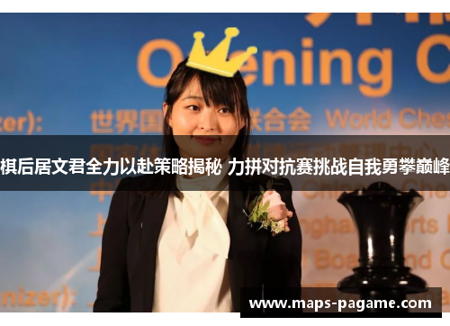 棋后居文君全力以赴策略揭秘 力拼对抗赛挑战自我勇攀巅峰