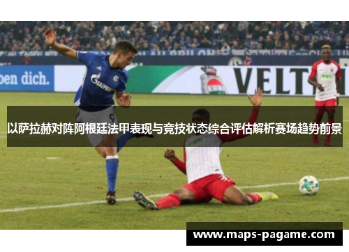 以萨拉赫对阵阿根廷法甲表现与竞技状态综合评估解析赛场趋势前景