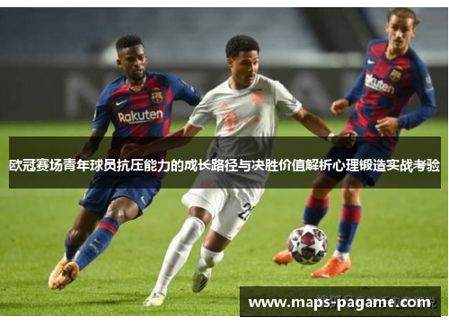 欧冠赛场青年球员抗压能力的成长路径与决胜价值解析心理锻造实战考验