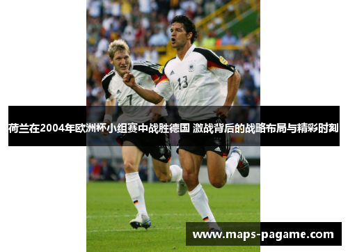 荷兰在2004年欧洲杯小组赛中战胜德国 激战背后的战略布局与精彩时刻 荷兰在2004年欧洲杯小组赛中战胜德国 激战背后的战略布局与精彩时刻
