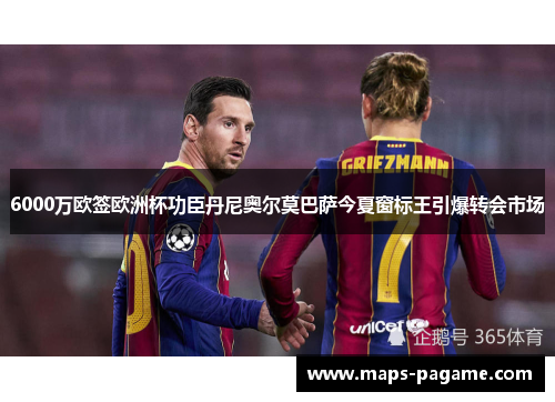 6000万欧签欧洲杯功臣丹尼奥尔莫巴萨今夏窗标王引爆转会市场