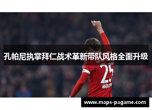 孔帕尼执掌拜仁战术革新带队风格全面升级