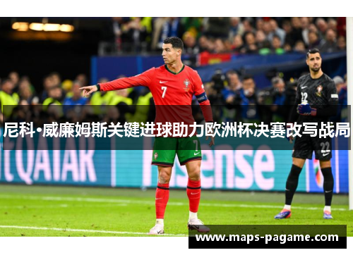 尼科·威廉姆斯关键进球助力欧洲杯决赛改写战局