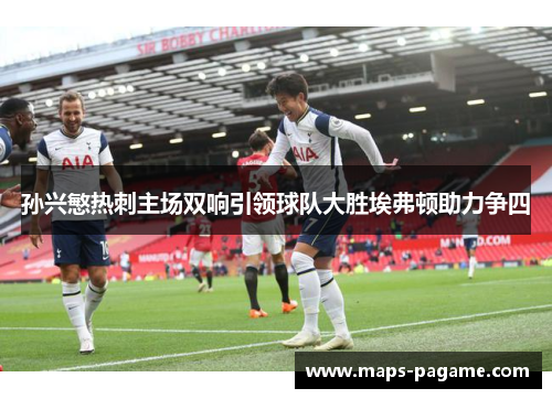 孙兴慜热刺主场双响引领球队大胜埃弗顿助力争四