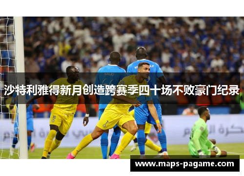 沙特利雅得新月创造跨赛季四十场不败豪门纪录 沙特利雅得新月创造跨赛季四十场不败豪门纪录
