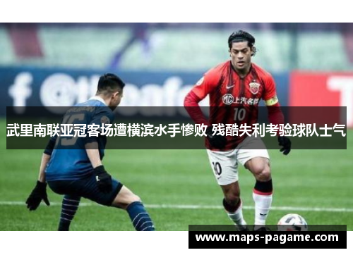 武里南联亚冠客场遭横滨水手惨败 残酷失利考验球队士气 武里南联亚冠客场遭横滨水手惨败 残酷失利考验球队士气