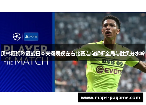 贝林厄姆欧冠战日本关键表现左右比赛走向解析全局与胜负分水岭 贝林厄姆欧冠战日本关键表现左右比赛走向解析全局与胜负分水岭