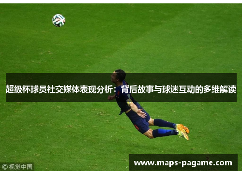 超级杯球员社交媒体表现分析：背后故事与球迷互动的多维解读