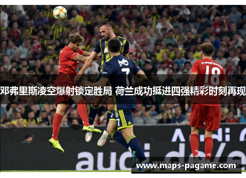 邓弗里斯凌空爆射锁定胜局 荷兰成功挺进四强精彩时刻再现