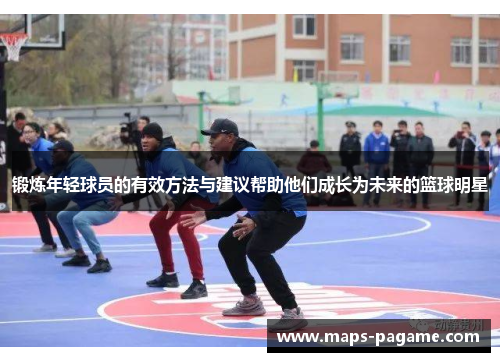 锻炼年轻球员的有效方法与建议帮助他们成长为未来的篮球明星