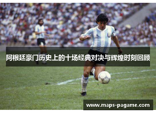 阿根廷豪门历史上的十场经典对决与辉煌时刻回顾