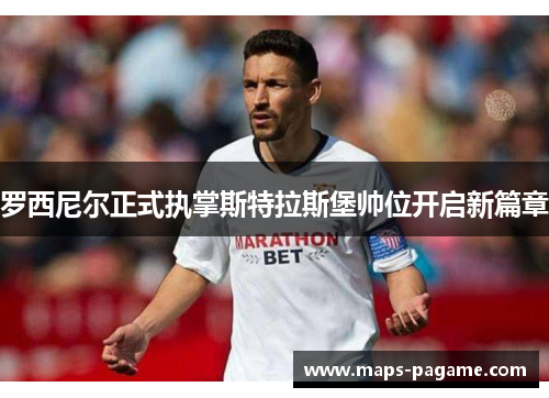 罗西尼尔正式执掌斯特拉斯堡帅位开启新篇章 罗西尼尔正式执掌斯特拉斯堡帅位开启新篇章