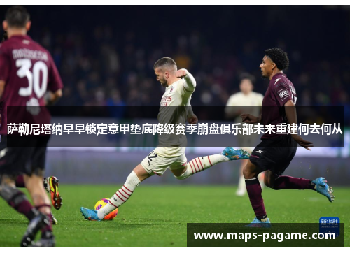 萨勒尼塔纳早早锁定意甲垫底降级赛季崩盘俱乐部未来重建何去何从