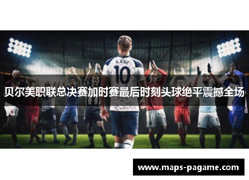贝尔美职联总决赛加时赛最后时刻头球绝平震撼全场