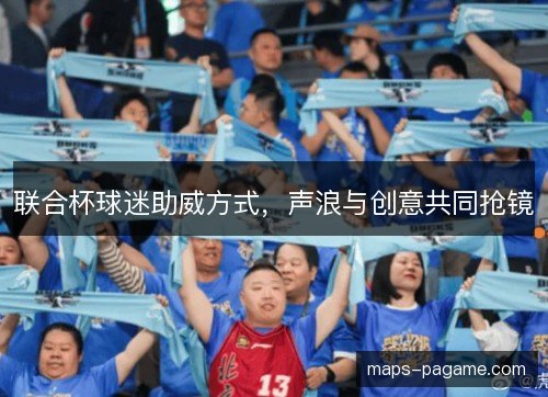 联合杯球迷助威方式,声浪与创意共同抢镜 联合杯球迷助威方式,声浪与创意共同抢镜