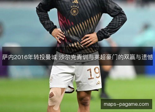 萨内2016年转投曼城 沙尔克青训与英超豪门的双赢与遗憾 萨内2016年转投曼城 沙尔克青训与英超豪门的双赢与遗憾